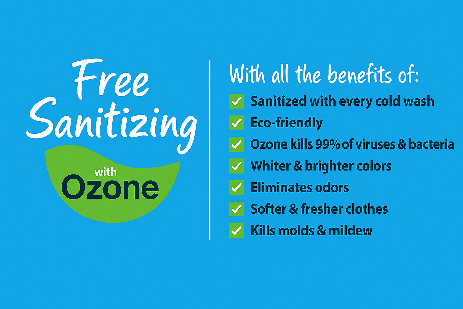 Free sanitizing with ozone — sanitized with every cold wash, eco-friendly, kills 99% of viruses and bacteria, whiter and brighter colors, eliminates odors, softer and fresher clothes, kills molds and mildew